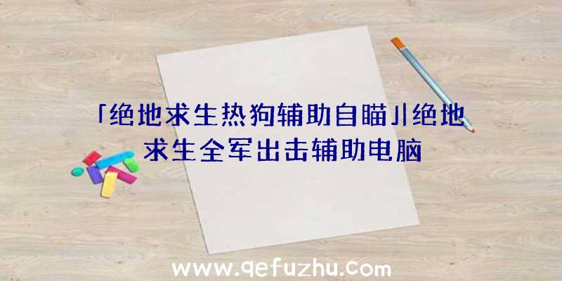 「绝地求生热狗辅助自瞄」|绝地求生全军出击辅助电脑